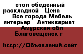 стол обеденный раскладной › Цена ­ 10 000 - Все города Мебель, интерьер » Антиквариат   . Амурская обл.,Благовещенск г.